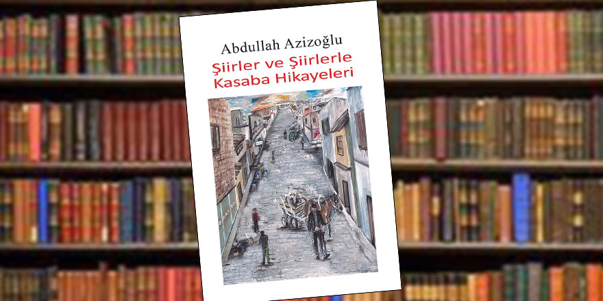 Azizoğlu’nun “Şiirler ve Şiirlerle Kasaba Hikayeleri” kitabı yayımlandı