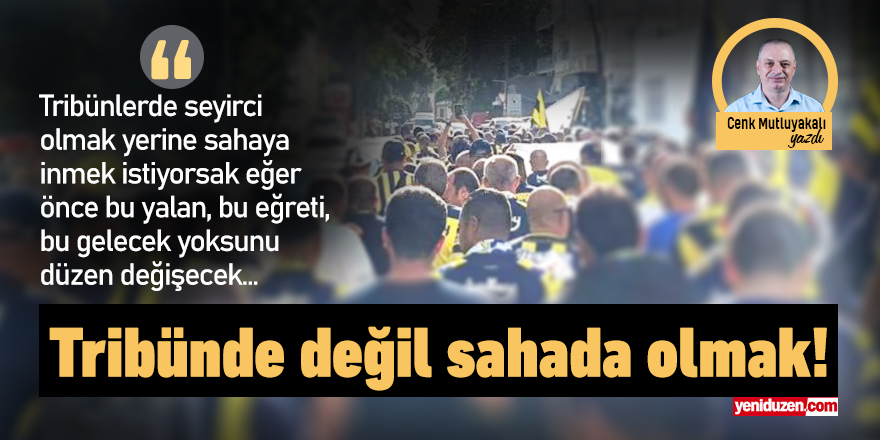 Tribünde değil sahada olmak