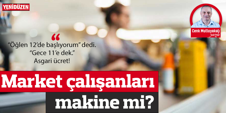 Market çalışanları makine mi?