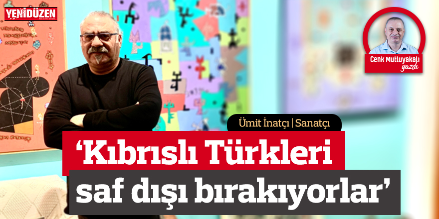 Ümit İnatçı: “Kıbrıslı Türk toplumu saf dışı bırakılıyor”