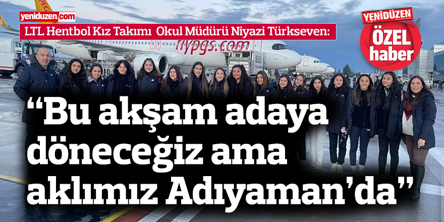 Türkseven: Bu akşam adaya döneceğiz ama aklımız Adıyaman’da