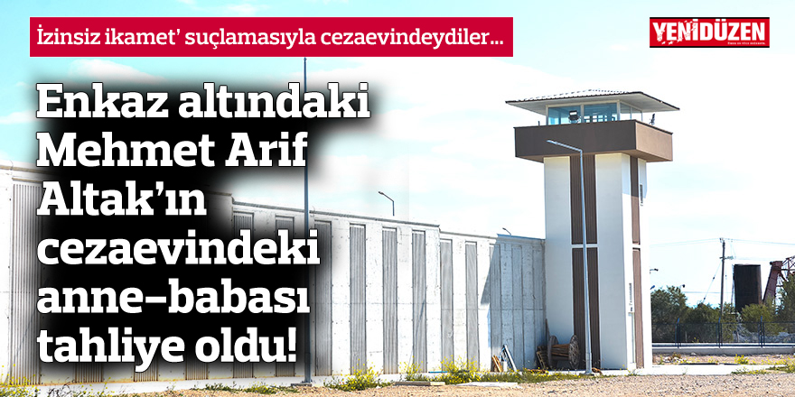 Enkaz altındaki Mehmet Arif Altak’ın cezaevindeki anne-babası tahliye oldu!