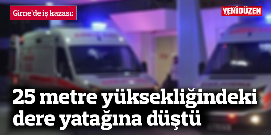 Girne'de iş kazası: 25 metre yüksekliğindeki dere yatağına düştü