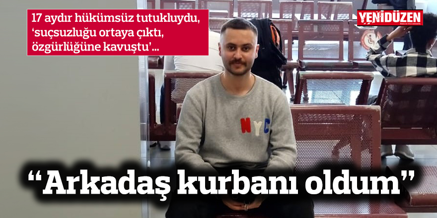 17 ay sonra gelen özgürlük: “Arkadaş kurbanı oldum”
