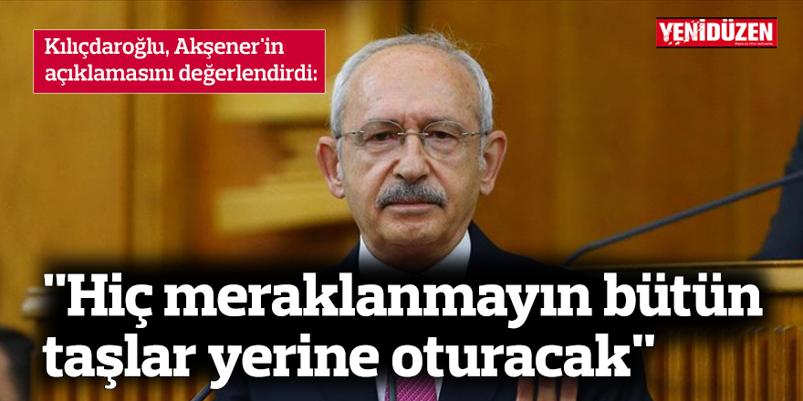 Kılıçdaroğlu: "Hiç meraklanmayın bütün taşlar yerine oturacak"