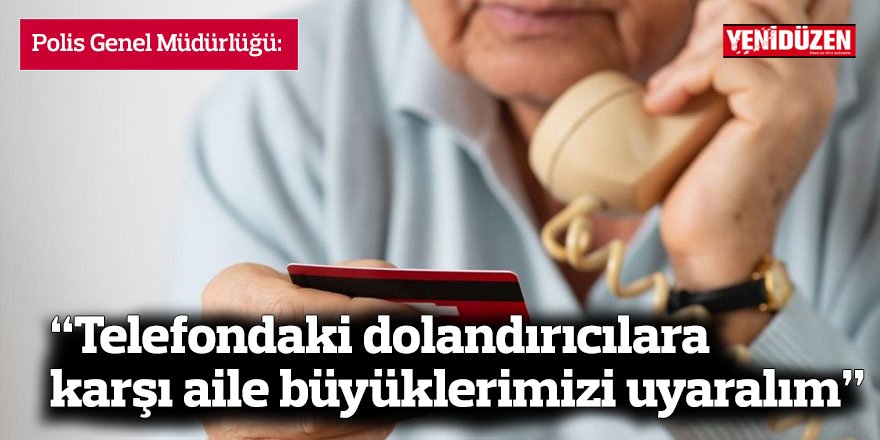 Polis: “Telefondaki dolandırıcılara karşı aile büyüklerimizi uyaralım”