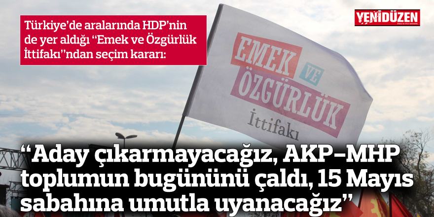 “Aday çıkarmayacağız, AKP-MHP toplumun  bugününü çaldı, 15 Mayıs sabahına umutla uyanacağız”