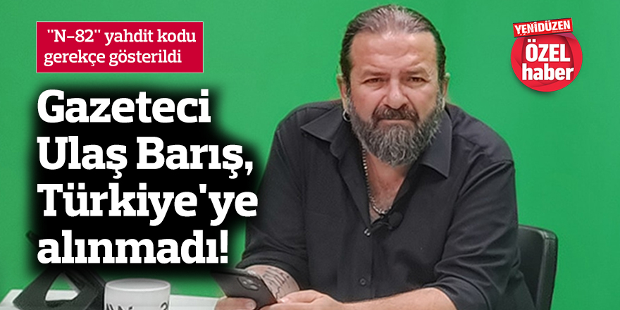 Gazeteci Ulaş Barış, Türkiye'ye alınmadı