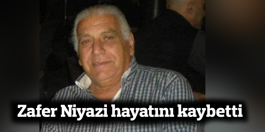 Zafer Niyazi hayatını kaybetti