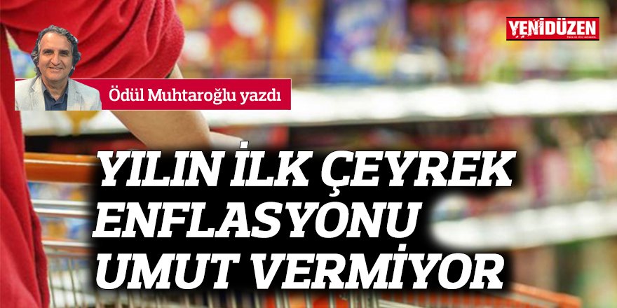 YILIN İLK ÇEYREK ENFLASYONU UMUT VERMİYOR