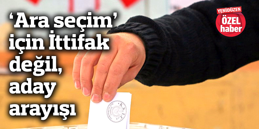 ‘Ara seçim’ için İttifak değil, aday arayışı