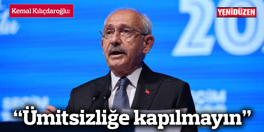 Kılıçdaroğlu: Ümitsizliğe kapılmayın