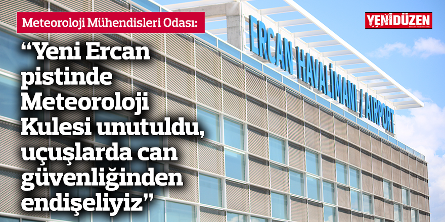 “Yeni Ercan pistinde Meteoroloji Kulesi unutuldu, uçuşlarda can güvenliğinden endişeliyiz”
