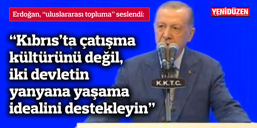 Erdoğan: “Kıbrıs’ta çatışma kültürünü değil, iki devletin yanyana yaşama idealini destekleyin”