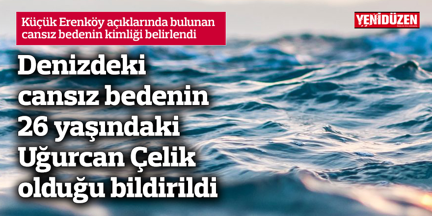 Denizdeki cansız bedenin Uğurcan Çelik olduğu bildirildi
