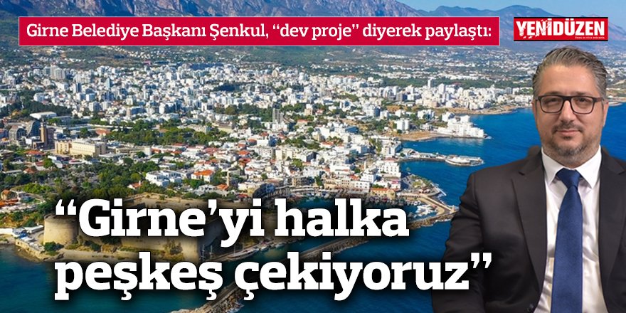 Girne Belediye Başkanı Şenkul, “dev proje” diyerek paylaştı