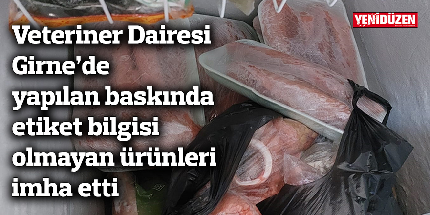 Veteriner Dairesi Girne’de yapılan baskında etiket bilgisi olmayan ürünleri imha etti