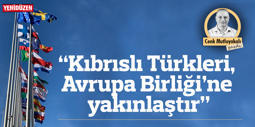 “Kıbrıslı Türkleri, Avrupa Birliği’ne yakınlaştır”