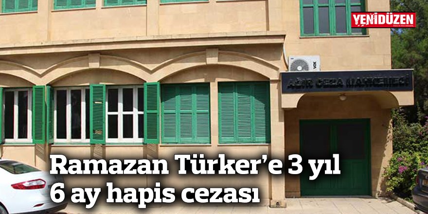 Ramazan Türker’e 3 yıl 6 ay hapis cezası