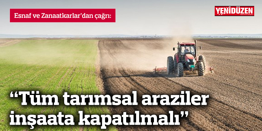 “Tüm tarımsal araziler inşaata kapatılmalı”