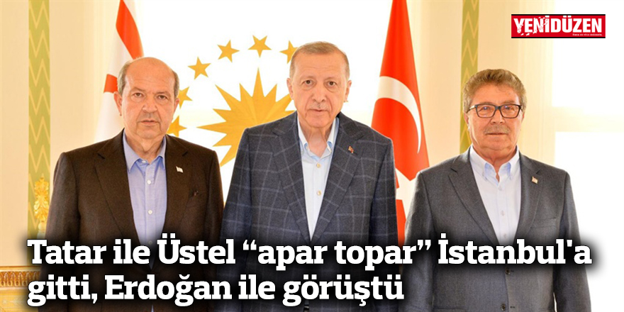 Tatar ile Üstel "apar topar" İstanbul'a gitti, Erdoğan ile görüştü
