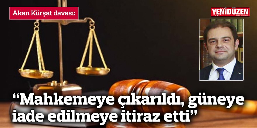 Akan Kürşat davası: “Mahkemeye çıkarıldı, güneye iade edilmeye itiraz etti”