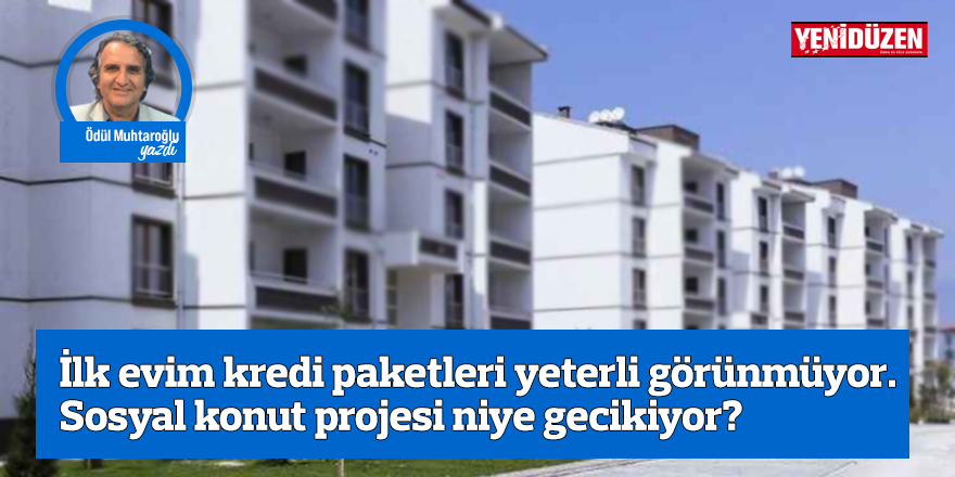 İlk evim kredi paketleri yeterli görünmüyor. Sosyal konut projesi niye gecikiyor?