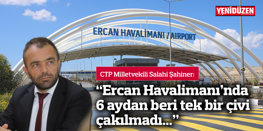 Şahiner: “Ercan Havalimanı’nda 6 aydan beri tek bir çivi çakılmadı..."