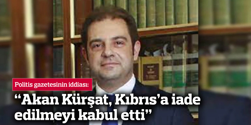 Politis'in iddiası: “Akan Kürşat, Kıbrıs’a iade edilmeyi kabul etti”