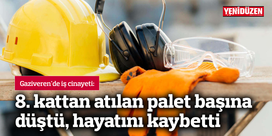 Gaziveren'de iş cinayeti: 8. kattan atılan palet başına düştü, hayatını kaybetti