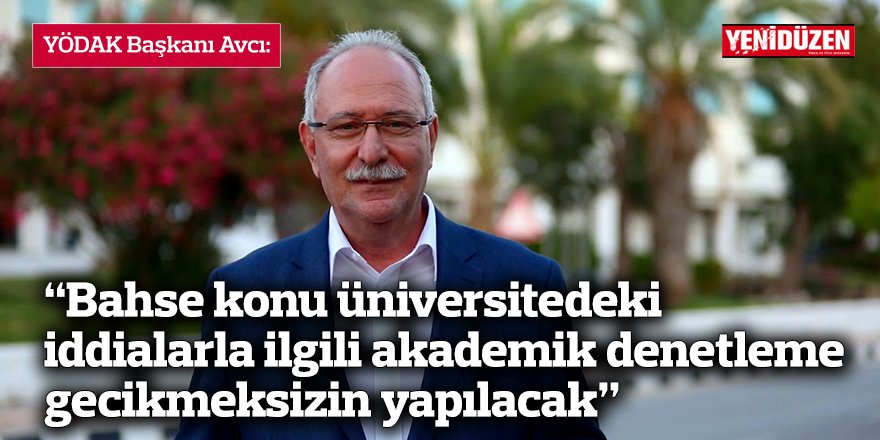 YÖDAK Başkanı Avcı: “Bahse konu üniversitedeki iddialarla ilgili akademik denetleme gecikmeksizin yapılacak”