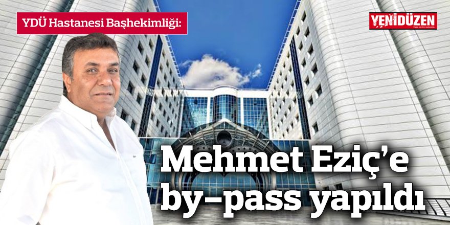Mehmet Eziç’e by-pass yapıldı