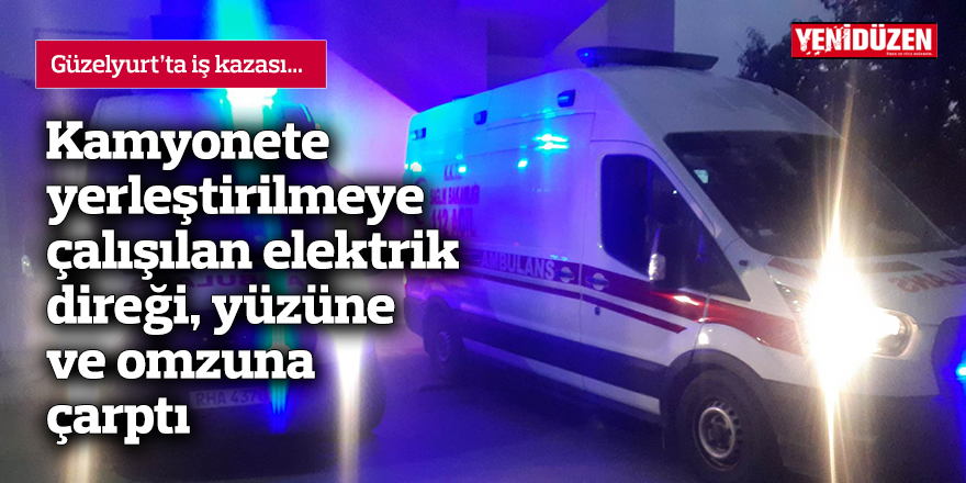 Kamyonete yerleştirilmeye çalışılan elektrik direği, yüzüne ve omzuna çarptı