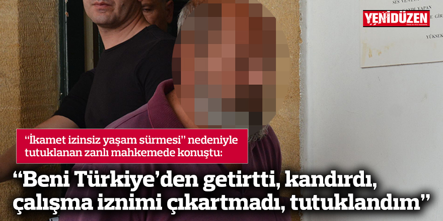 “Beni Türkiye’den getirtti, kandırdı, çalışma iznimi çıkartmadı, tutuklandım”