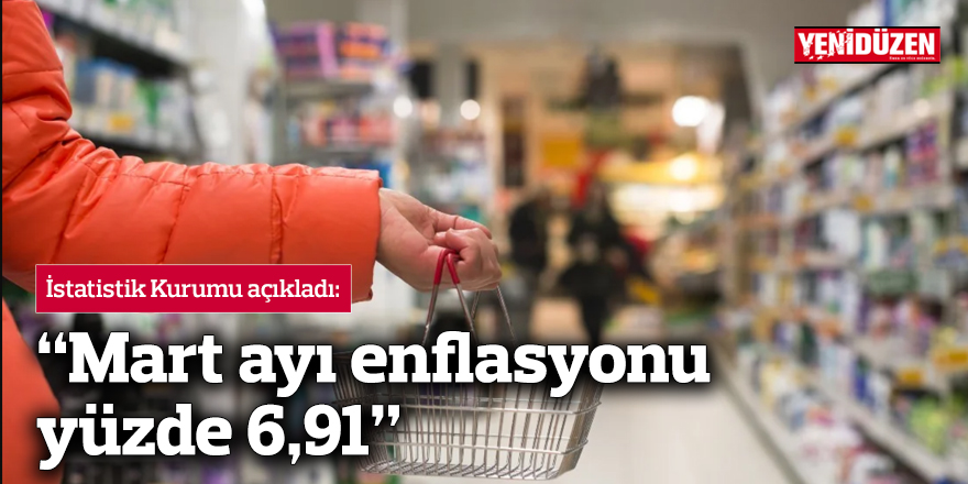 Mart ayı enflasyonu yüzde 6,91 olarak açıklandı