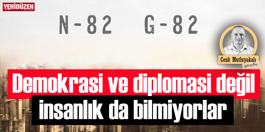 Demokrasi ve diplomasi değil insanlık da bilmiyorlar