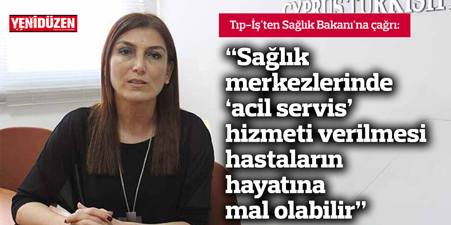 “Sağlık merkezlerinde ‘acil servis’ hizmeti verilmesi hastaların hayatına mal olabilir”