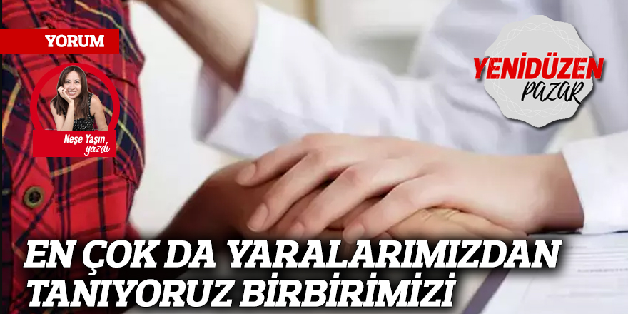 EN ÇOK DA YARALARIMIZDAN TANIYORUZ BİRBİRİMİZİ