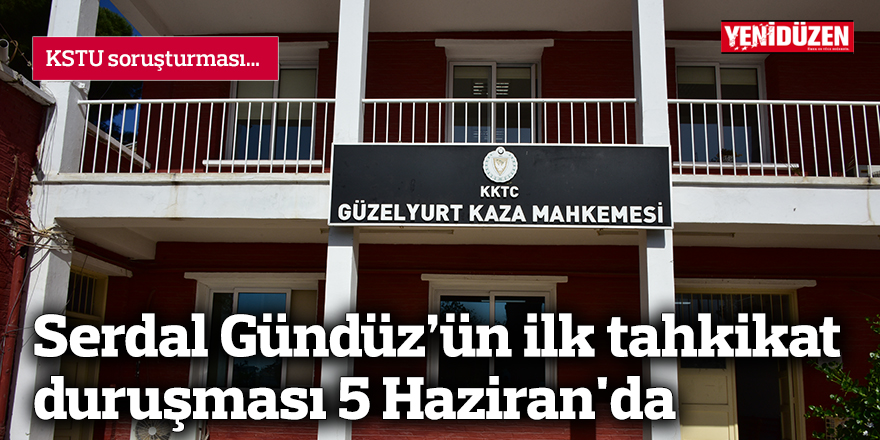 Serdal Gündüz’ün ilk tahkikat duruşması 5 Haziran'da