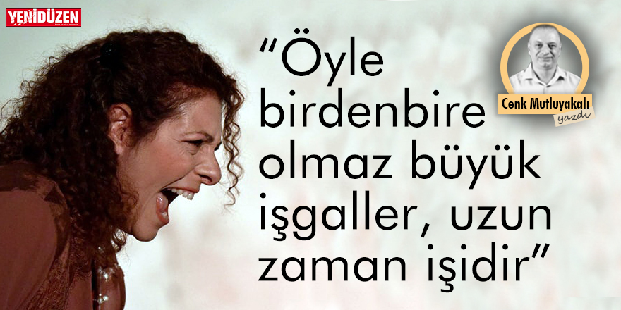 “Öyle birdenbire olmaz büyük işgaller, uzun zaman işidir”