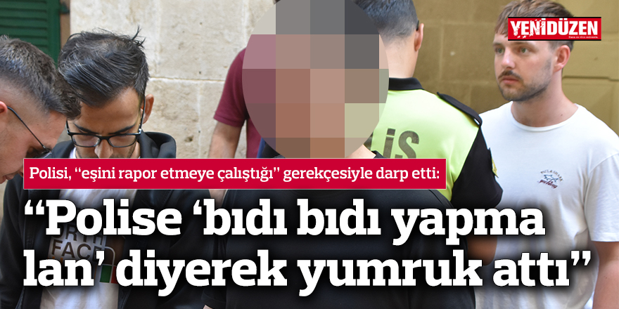 “Polise ‘bıdı bıdı yapma lan’ diyerek yumruk attı”