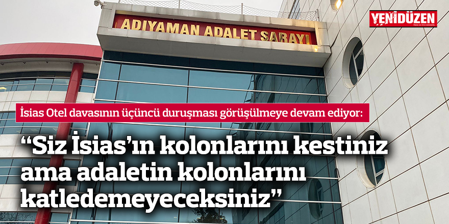 “Siz İsias’ın kolonlarını kestiniz ama adaletin kolonlarını katledemeyeceksiniz”