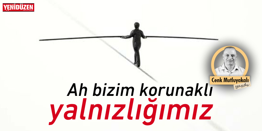 Ah bizim korunaklı yalnızlığımız