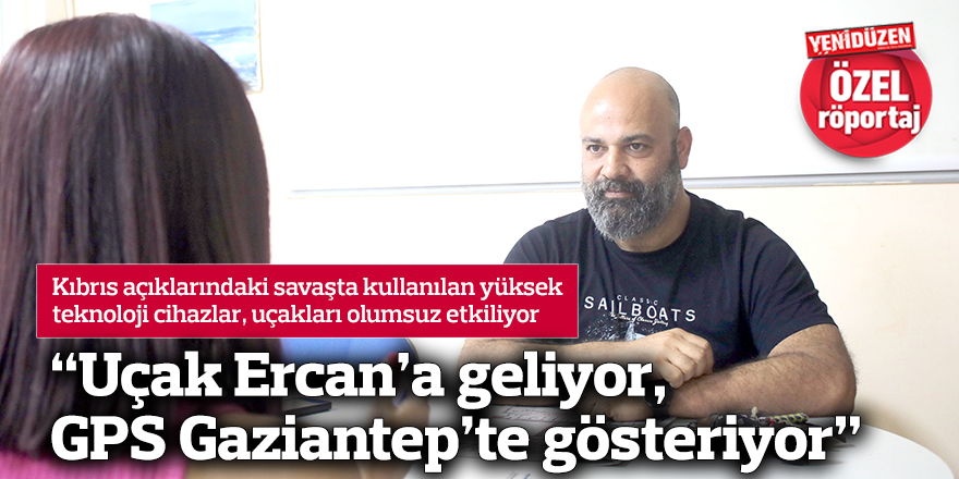 “Uçak Ercan’a geliyor, GPS Gaziantep’te gösteriyor”