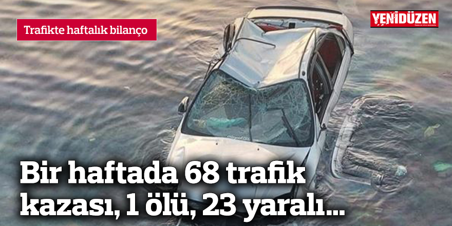 Bir haftada 68 trafik kazası, 1 ölü, 23 yaralı…