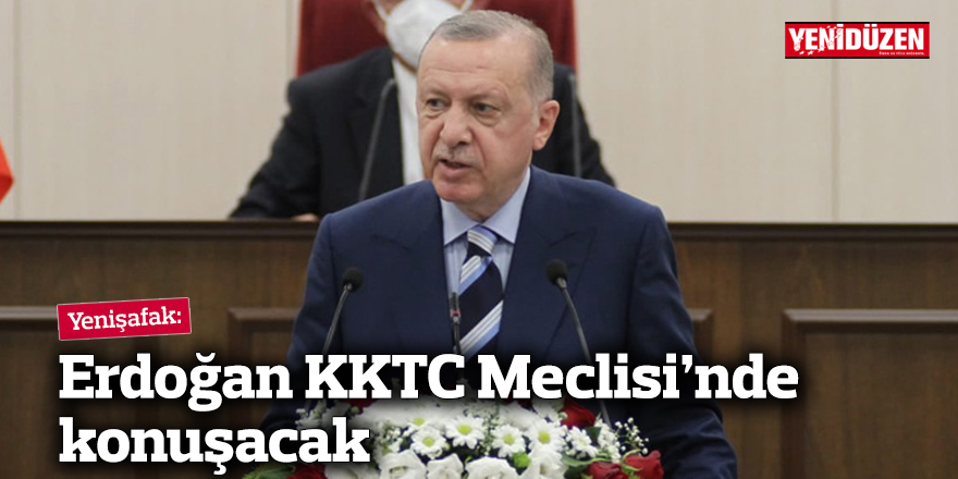 Yeni Şafak: Erdoğan KKTC Meclisi’nde konuşacak