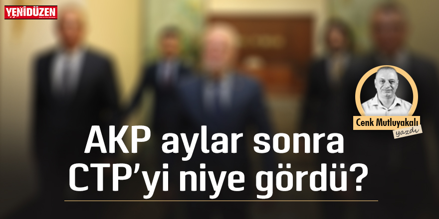 AKP aylar sonra CTP’yi niye gördü?