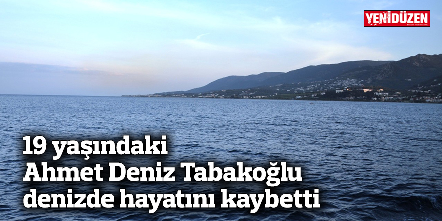 19 yaşındaki Ahmet Deniz Tabakoğlu denizde hayatını kaybetti