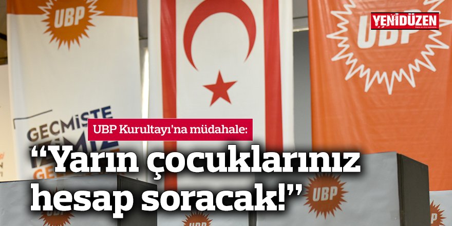 UBP Kurultayı’na müdahale:  “Yarın çocuklarınız hesap soracak!”