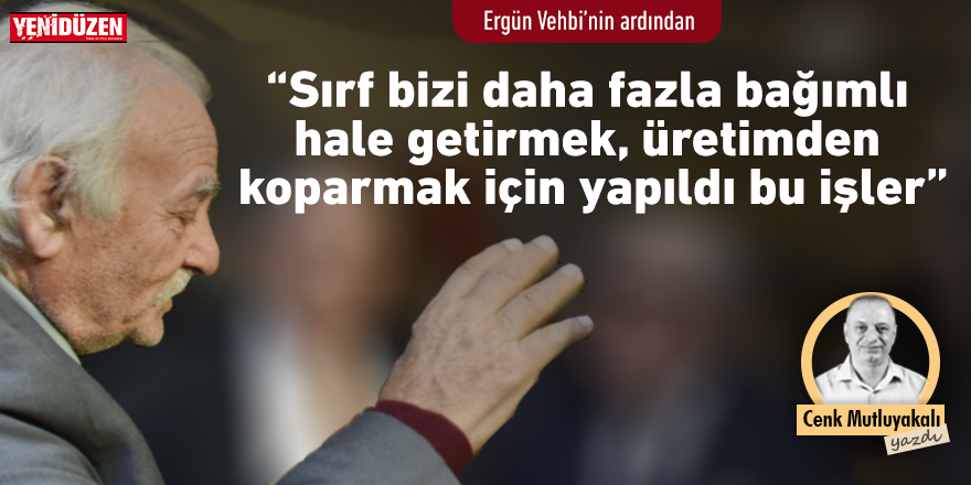 “Sırf bizi daha fazla bağımlı hale getirmek, üretimden koparmak için yapıldı bu işler”